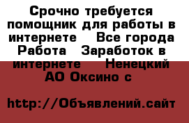 Срочно требуется помощник для работы в интернете. - Все города Работа » Заработок в интернете   . Ненецкий АО,Оксино с.